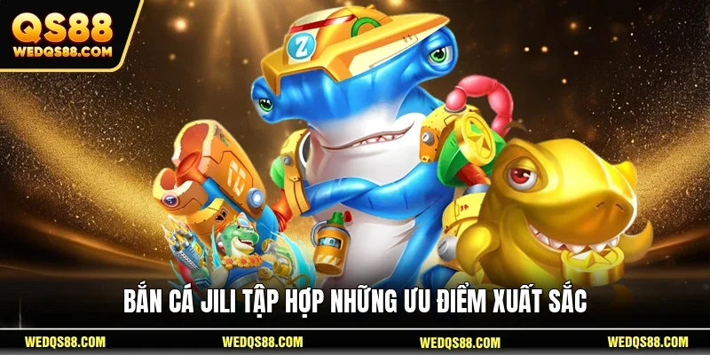 Bắn cá Jili tập hợp những ưu điểm xuất sắc