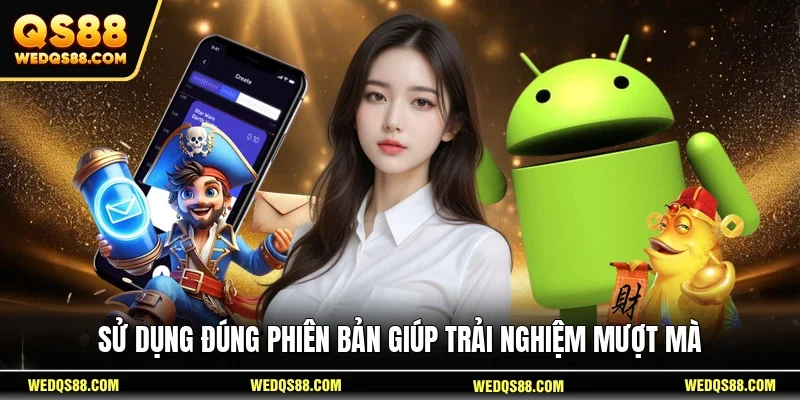 Sử dụng đúng phiên bản giúp trải nghiệm mượt mà